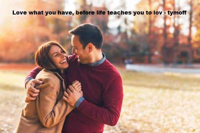 love what you have, before life teaches you to lov - tymoff